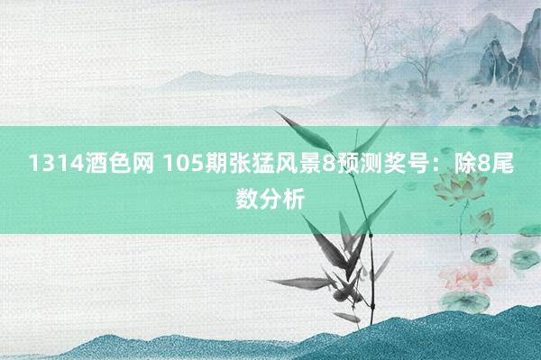 1314酒色网 105期张猛风景8预测奖号：除8尾数分析
