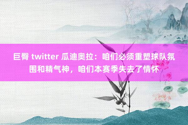 巨臀 twitter 瓜迪奥拉：咱们必须重塑球队氛围和精气神，咱们本赛季失去了情怀