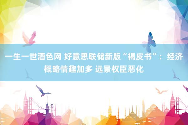 一生一世酒色网 好意思联储新版“褐皮书”：经济概略情趣加多 远景权臣恶化